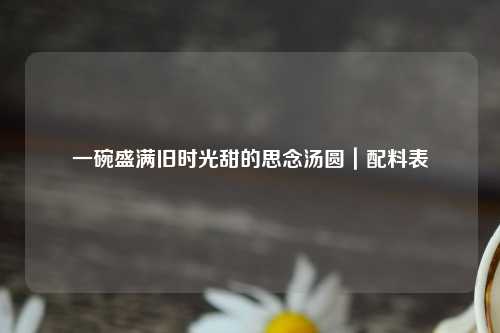 一碗盛满旧时光甜的思念汤圆｜配料表