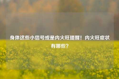 身体这些小信号或是内火旺提醒！内火旺症状有哪些？