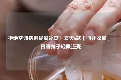 拒绝空调病别猛灌冰饮！夏天6款「润补凉汤」 胃暖身子轻眼还亮