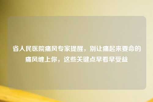 省人民医院痛风专家提醒，别让痛起来要命的痛风缠上你，这些关键点早看早受益
