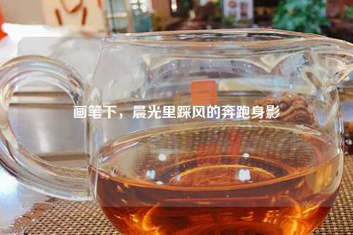 画笔下，晨光里踩风的奔跑身影