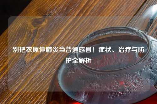 别把衣原体肺炎当普通感冒！症状、治疗与防护全解析