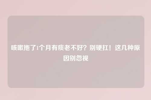 咳嗽拖了1个月有痰老不好？别硬扛！这几种原因别忽视