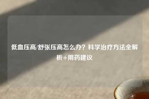 低血压高/舒张压高怎么办？科学治疗     全解析+用药建议