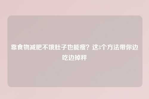 靠食物减肥不饿肚子也能瘦？这3个     带你边吃边掉秤
