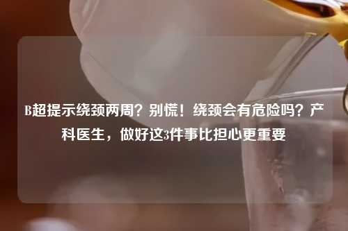 B超提示绕颈两周？别慌！绕颈会有危险吗？产科医生，做好这3件事比担心更重要