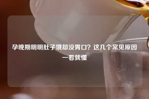 孕晚期明明肚子饿却没胃口？这几个常见原因一看就懂