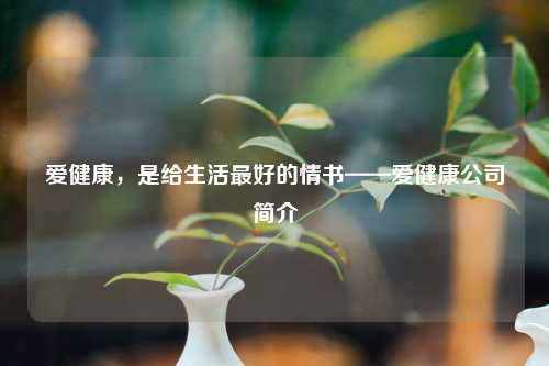 爱健康，是给生活更好的情书——爱健康公司简介