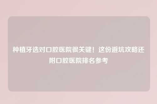种植牙选对口腔医院很关键！这份避坑攻略还附口腔医院排名参考