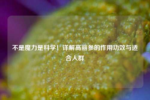 不是魔力是科学！详解高丽参的作用功效与适合人群
