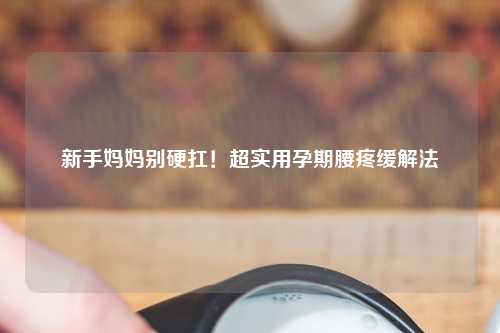 新手妈妈别硬扛！超实用孕期腰疼缓解法