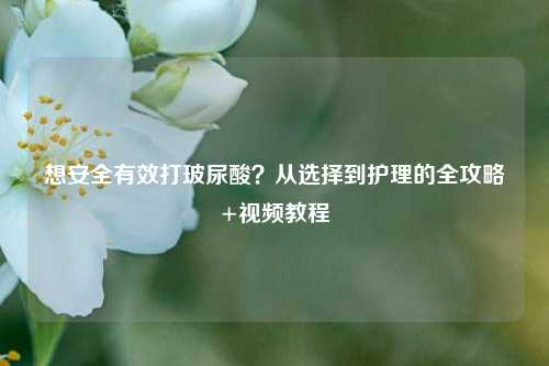 想安全有效打玻尿酸？从选择到护理的全攻略+视频教程