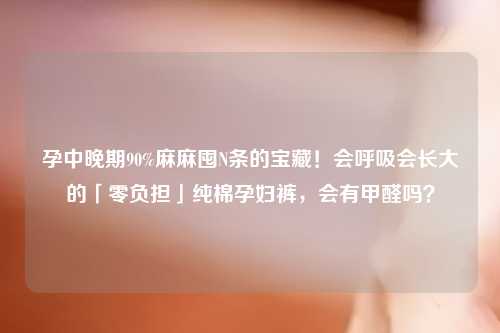 孕中晚期90%麻麻囤N条的宝藏！会呼吸会长大的「零负担」纯棉孕妇裤，会有甲醛吗？