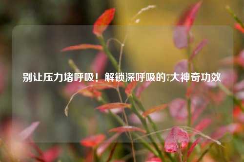 别让压力堵呼吸！解锁深呼吸的7大神奇功效