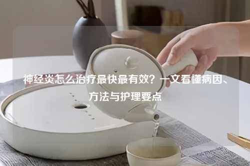神经炎怎么治疗最快最有效？一文看懂病因、     与护理要点