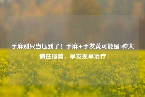 手麻别只当压到了！手麻+手发黄可能是4种大病在报警，早发现早治疗