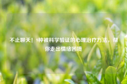 不止聊天！9种被科学验证的心理治疗     ，帮你走出情绪困境
