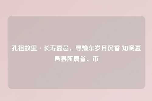 孔祖故里·长寿夏邑，寻豫东岁月沉香 知晓夏邑县所属省、市
