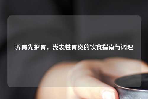 养胃先护胃，浅表性胃炎的饮食指南与调理