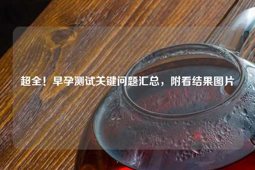 超全！早孕测试关键问题汇总，附看结果图片