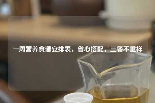 一周营养食谱安排表，省心搭配，三餐不重样