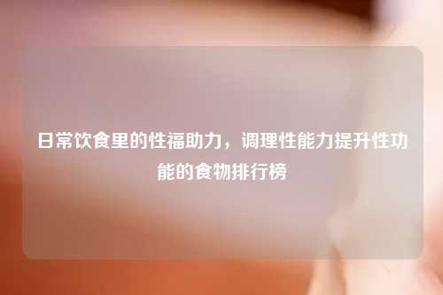 日常饮食里的性福助力，调理性能力提升性功能的食物排行榜