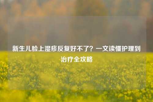 新生儿脸上湿疹反复好不了？一文读懂护理到治疗全攻略