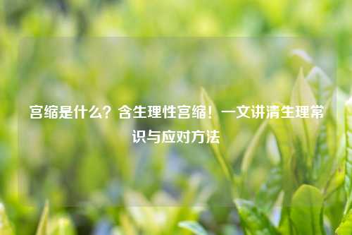 宫缩是什么？含生理性宫缩！一文讲清生理常识与应对     