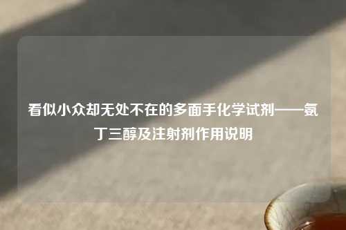 看似小众却无处不在的多面手化学试剂——氨丁三醇及注射剂作用说明