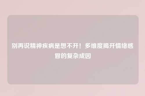 别再说精神疾病是想不开！多维度揭开情绪感冒的复杂成因