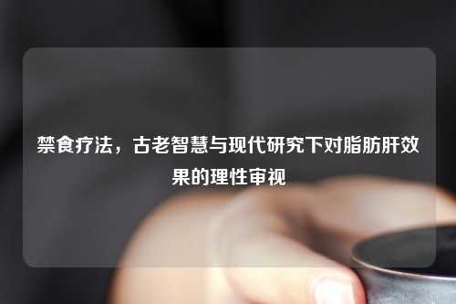 禁食疗法，古老智慧与现代研究下对脂肪肝效果的理性审视