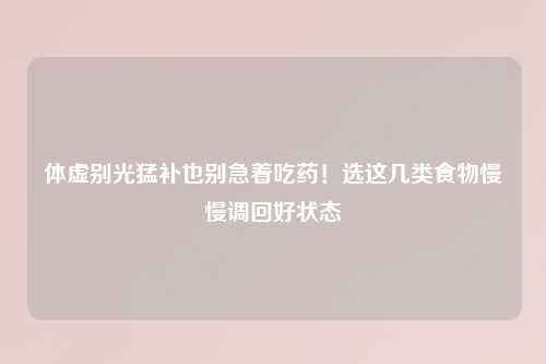 体虚别光猛补也别急着吃药！选这几类食物慢慢调回好状态