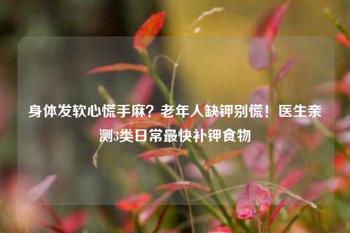 身体发软心慌手麻？老年人缺钾别慌！医生亲测3类日常最快补钾食物