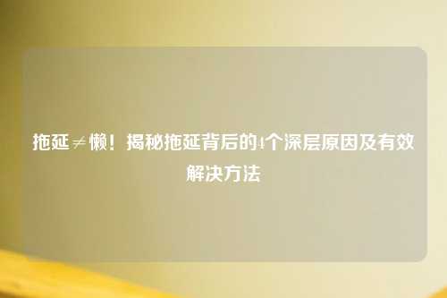 拖延≠懒！揭秘拖延背后的4个深层原因及有效解决     