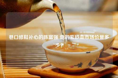 巷口修鞋补心的陈富强 他的紫砂壶市场价是多少？