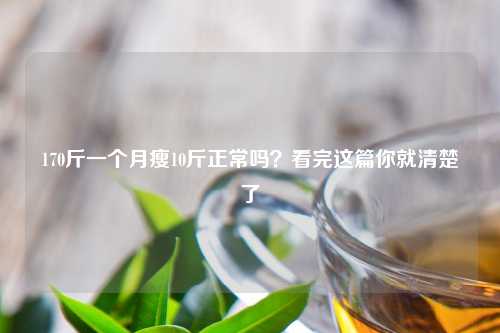 170斤一个月瘦10斤正常吗？看完这篇你就清楚了