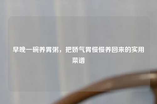 早晚一碗养胃粥，把娇气胃慢慢养回来的实用菜谱