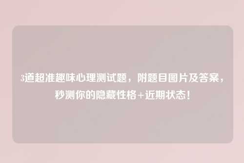 3道超准趣味心理测试题，附题目图片及答案，秒测你的隐藏性格+近期状态！