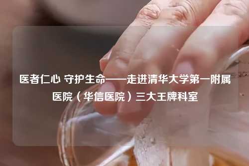 医者仁心 守护生命——走进清华大学之一附属医院（华信医院）三大王牌科室