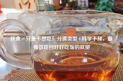 厌食≠只是不想吃！分清类型+科学干预，最有效找回好好吃饭的欲望