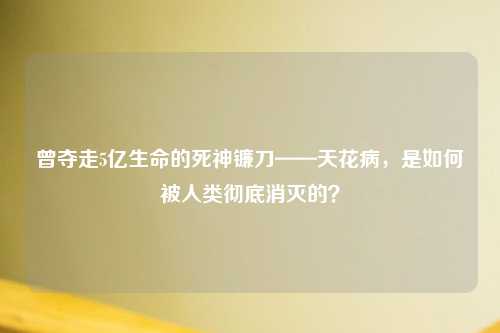 曾夺走5亿生命的死神镰刀——天花病，是如何被人类彻底消灭的？
