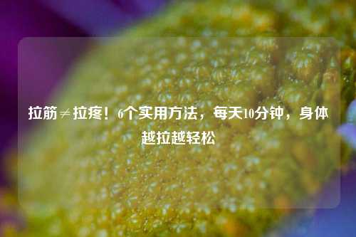 拉筋≠拉疼！6个实用     ，每天10分钟，身体越拉越轻松