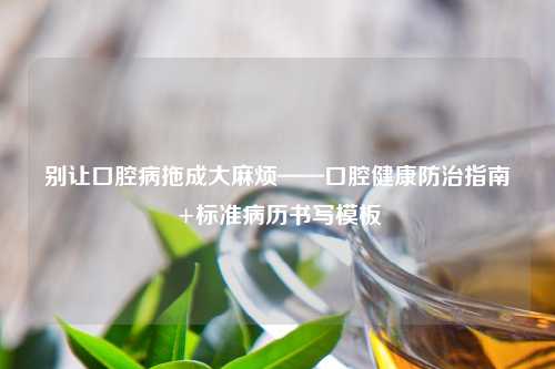 别让口腔病拖成     烦——口腔健康防治指南+标准病历书写模板