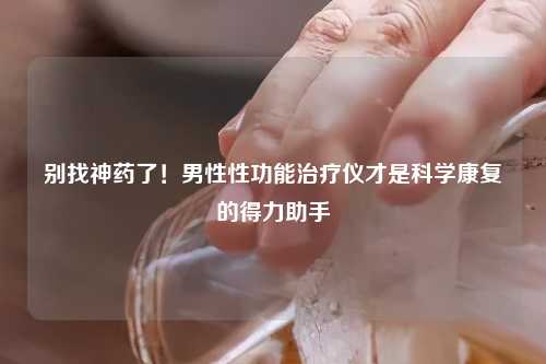 别找神药了！男性性功能治疗仪才是科学康复的得力助手