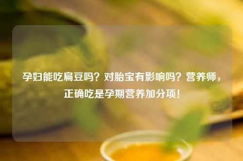 孕妇能吃扁豆吗？对胎宝有影响吗？营养师，正确吃是孕期营养加分项！