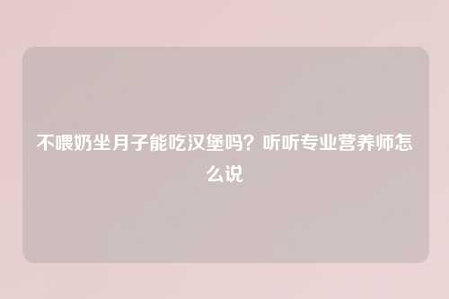 不喂奶坐月子能吃汉堡吗？听听专业营养师怎么说