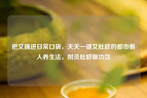 把艾揣进日常口袋，天天一键艾肚脐的都市懒人养生法，附灸肚脐眼功效
