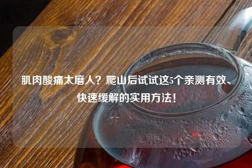 肌肉酸痛太磨人？爬山后试试这5个亲测有效、快速缓解的实用     ！