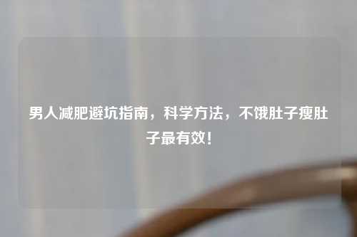男人减肥避坑指南，科学     ，不饿肚子瘦肚子最有效！