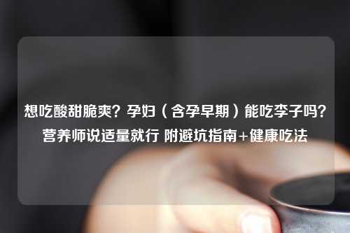 想吃酸甜脆爽？孕妇（含孕早期）能吃李子吗？营养师说适量就行 附避坑指南+健康吃法